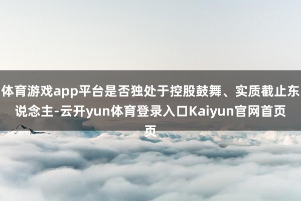 体育游戏app平台是否独处于控股鼓舞、实质截止东说念主-云开yun体育登录入口Kaiyun官网首页