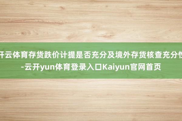 开云体育存货跌价计提是否充分及境外存货核查充分性-云开yun体育登录入口Kaiyun官网首页