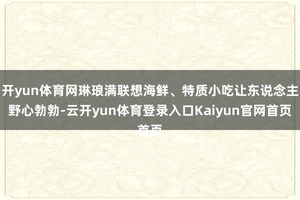 开yun体育网琳琅满联想海鲜、特质小吃让东说念主野心勃勃-云开yun体育登录入口Kaiyun官网首页