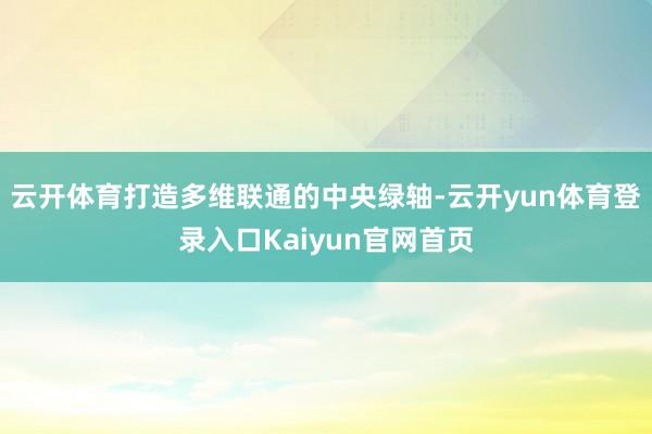 云开体育打造多维联通的中央绿轴-云开yun体育登录入口Kaiyun官网首页