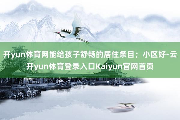 开yun体育网能给孩子舒畅的居住条目；小区好-云开yun体育登录入口Kaiyun官网首页