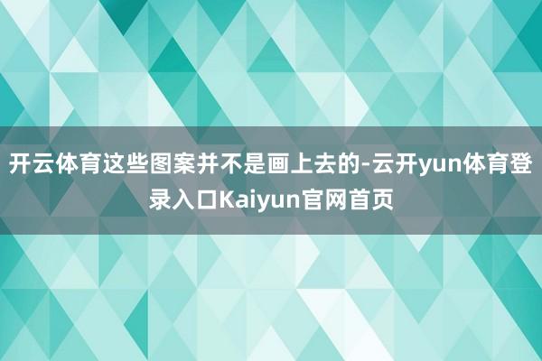 开云体育这些图案并不是画上去的-云开yun体育登录入口Kaiyun官网首页