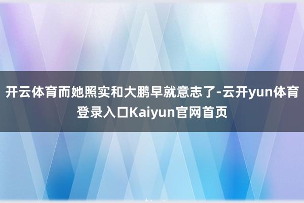 开云体育而她照实和大鹏早就意志了-云开yun体育登录入口Kaiyun官网首页