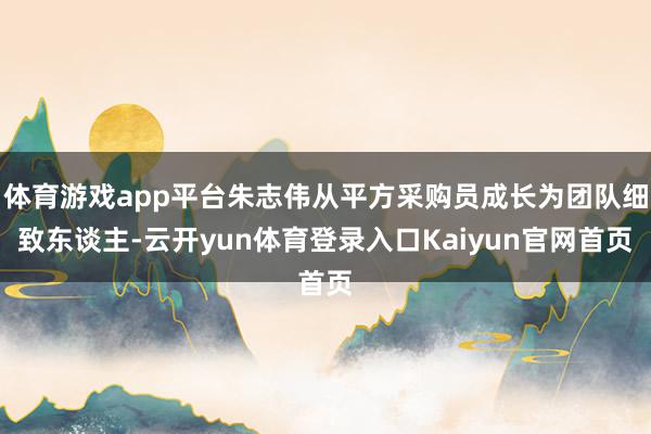 体育游戏app平台朱志伟从平方采购员成长为团队细致东谈主-云开yun体育登录入口Kaiyun官网首页