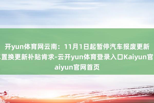 开yun体育网云南：11月1日起暂停汽车报废更新、汽车置换更新补贴肯求-云开yun体育登录入口Kaiyun官网首页