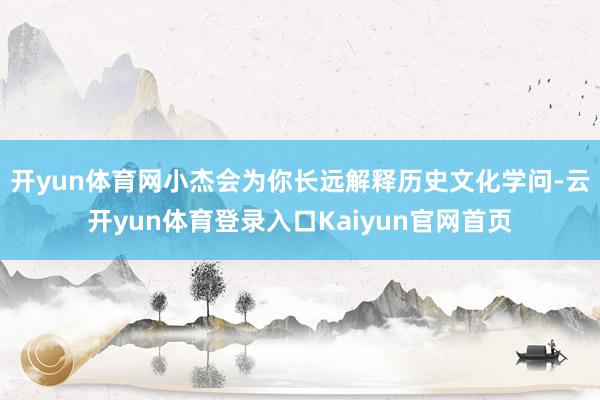开yun体育网小杰会为你长远解释历史文化学问-云开yun体育登录入口Kaiyun官网首页
