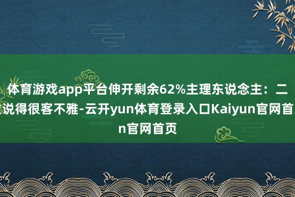 体育游戏app平台伸开剩余62%主理东说念主：二位说得很客不雅-云开yun体育登录入口Kaiyun官网首页