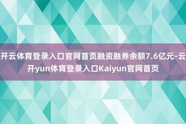 开云体育登录入口官网首页融资融券余额7.6亿元-云开yun体育登录入口Kaiyun官网首页