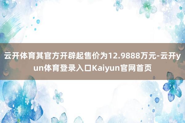 云开体育其官方开辟起售价为12.9888万元-云开yun体育登录入口Kaiyun官网首页