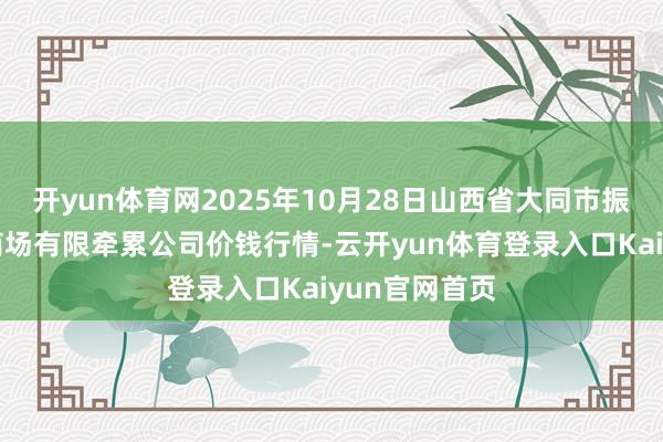 开yun体育网2025年10月28日山西省大同市振华蔬菜批发商场有限牵累公司价钱行情-云开yun体育登录入口Kaiyun官网首页