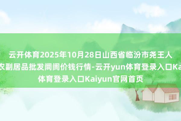 云开体育2025年10月28日山西省临汾市尧王人区奶牛场尧丰农副居品批发阛阓价钱行情-云开yun体育登录入口Kaiyun官网首页