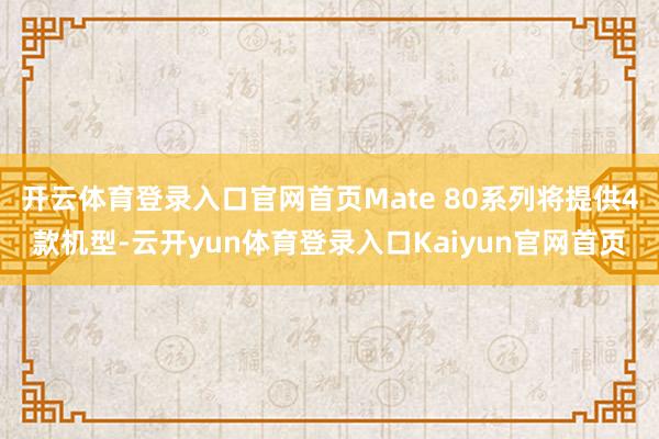 开云体育登录入口官网首页Mate 80系列将提供4款机型-云开yun体育登录入口Kaiyun官网首页