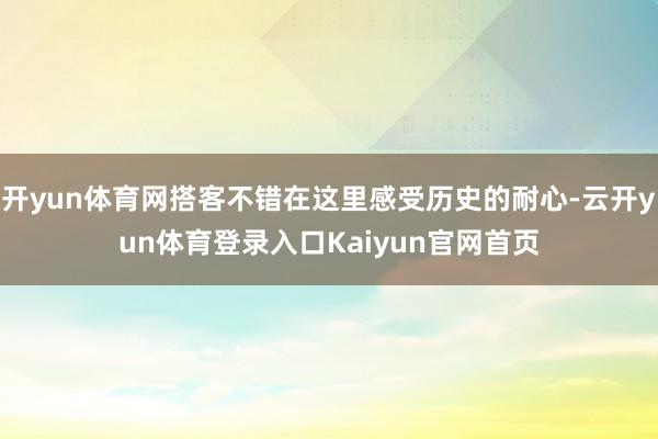 开yun体育网搭客不错在这里感受历史的耐心-云开yun体育登录入口Kaiyun官网首页