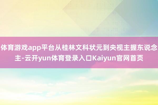 体育游戏app平台从桂林文科状元到央视主握东说念主-云开yun体育登录入口Kaiyun官网首页