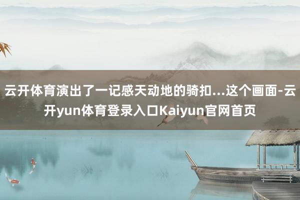 云开体育演出了一记感天动地的骑扣...这个画面-云开yun体育登录入口Kaiyun官网首页