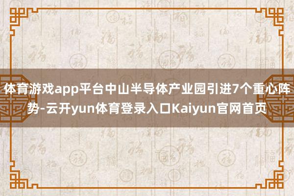 体育游戏app平台中山半导体产业园引进7个重心阵势-云开yun体育登录入口Kaiyun官网首页