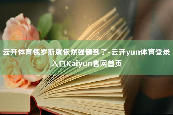 云开体育俄罗斯就依然强健到了-云开yun体育登录入口Kaiyun官网首页
