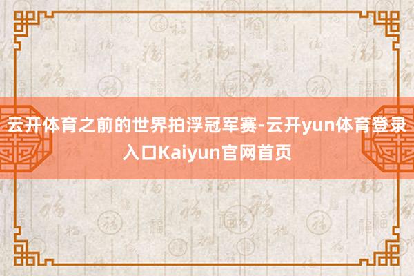 云开体育之前的世界拍浮冠军赛-云开yun体育登录入口Kaiyun官网首页