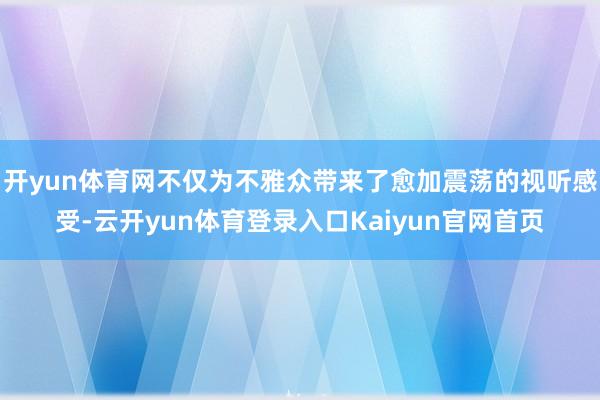 开yun体育网不仅为不雅众带来了愈加震荡的视听感受-云开yun体育登录入口Kaiyun官网首页