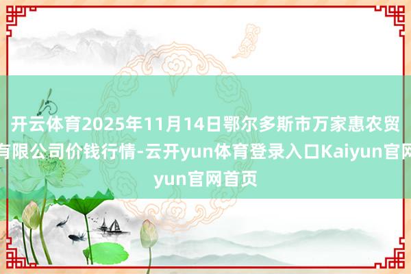 开云体育2025年11月14日鄂尔多斯市万家惠农贸商场有限公司价钱行情-云开yun体育登录入口Kaiyun官网首页