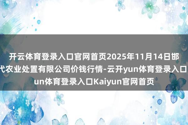 开云体育登录入口官网首页2025年11月14日邯郸开辟区滏东当代农业处置有限公司价钱行情-云开yun体育登录入口Kaiyun官网首页