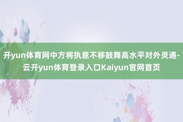 开yun体育网中方将执意不移鼓舞高水平对外灵通-云开yun体育登录入口Kaiyun官网首页