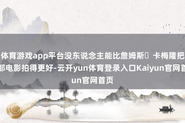 体育游戏app平台没东说念主能比詹姆斯・卡梅隆把这部电影拍得更好-云开yun体育登录入口Kaiyun官网首页