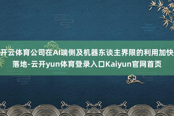 开云体育公司在AI端侧及机器东谈主界限的利用加快落地-云开yun体育登录入口Kaiyun官网首页