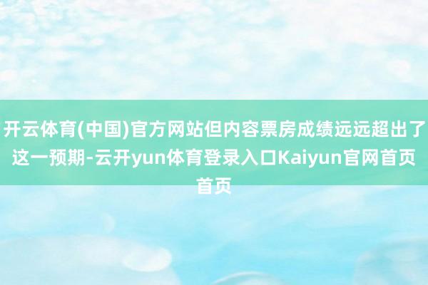 开云体育(中国)官方网站但内容票房成绩远远超出了这一预期-云开yun体育登录入口Kaiyun官网首页