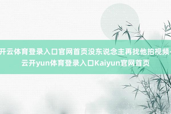 开云体育登录入口官网首页没东说念主再找他拍视频-云开yun体育登录入口Kaiyun官网首页