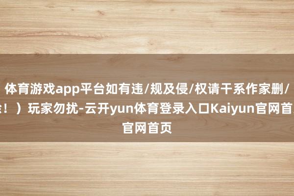 体育游戏app平台如有违/规及侵/权请干系作家删/除！）玩家勿扰-云开yun体育登录入口Kaiyun官网首页