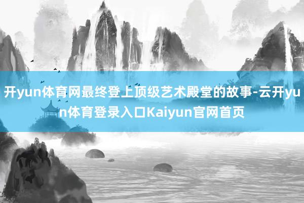 开yun体育网最终登上顶级艺术殿堂的故事-云开yun体育登录入口Kaiyun官网首页