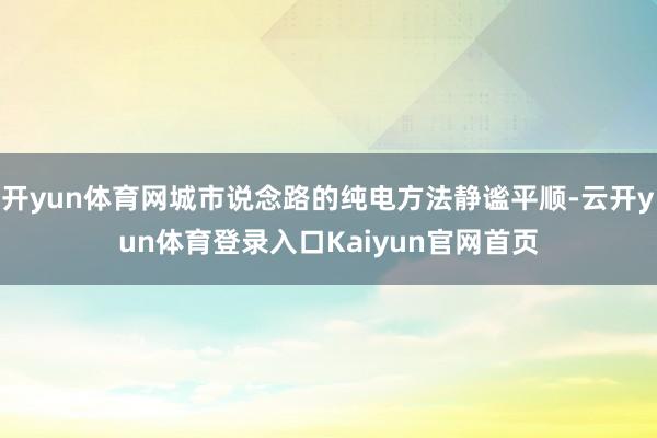 开yun体育网城市说念路的纯电方法静谧平顺-云开yun体育登录入口Kaiyun官网首页