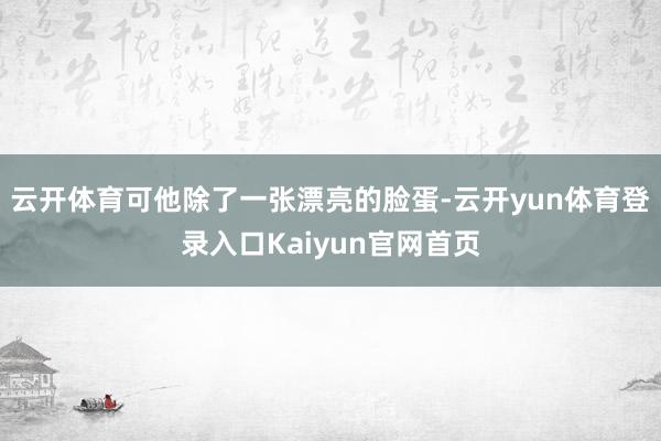 云开体育可他除了一张漂亮的脸蛋-云开yun体育登录入口Kaiyun官网首页