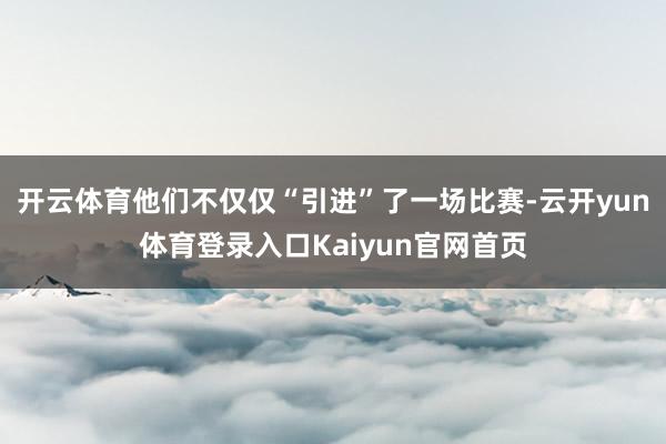 开云体育他们不仅仅“引进”了一场比赛-云开yun体育登录入口Kaiyun官网首页