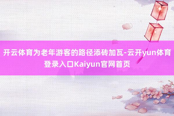 开云体育为老年游客的路径添砖加瓦-云开yun体育登录入口Kaiyun官网首页