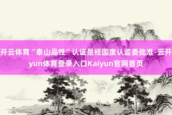 开云体育“泰山品性”认证是经国度认监委批准-云开yun体育登录入口Kaiyun官网首页