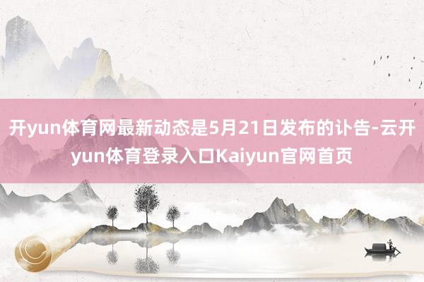 开yun体育网最新动态是5月21日发布的讣告-云开yun体育登录入口Kaiyun官网首页