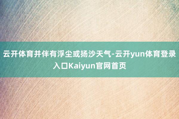 云开体育并伴有浮尘或扬沙天气-云开yun体育登录入口Kaiyun官网首页