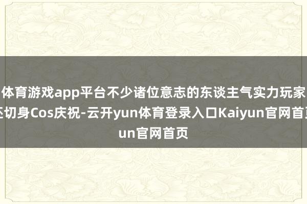 体育游戏app平台不少诸位意志的东谈主气实力玩家还切身Cos庆祝-云开yun体育登录入口Kaiyun官网首页