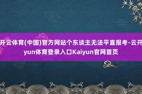 开云体育(中国)官方网站个东谈主无法平直报考-云开yun体育登录入口Kaiyun官网首页