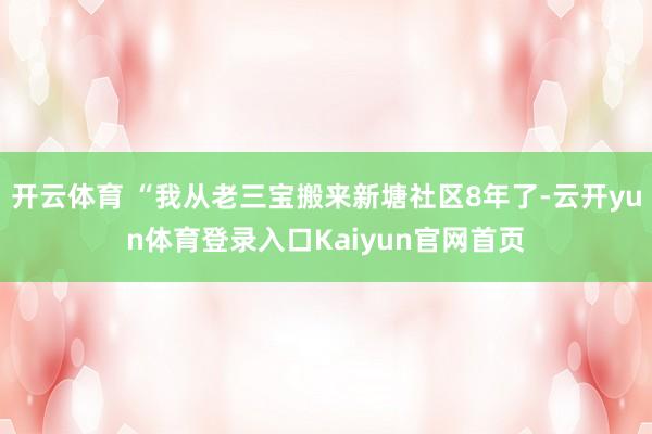开云体育 “我从老三宝搬来新塘社区8年了-云开yun体育登录入口Kaiyun官网首页