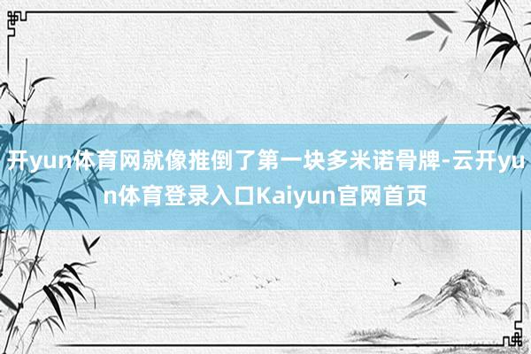 开yun体育网就像推倒了第一块多米诺骨牌-云开yun体育登录入口Kaiyun官网首页