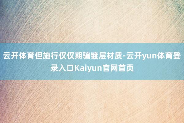 云开体育但施行仅仅期骗镀层材质-云开yun体育登录入口Kaiyun官网首页