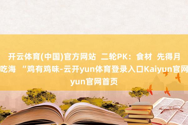 开云体育(中国)官方网站 二轮PK:食材 先得月靠海吃海 “鸡有鸡味-云开yun体育登录入口Kaiyun官网首页
