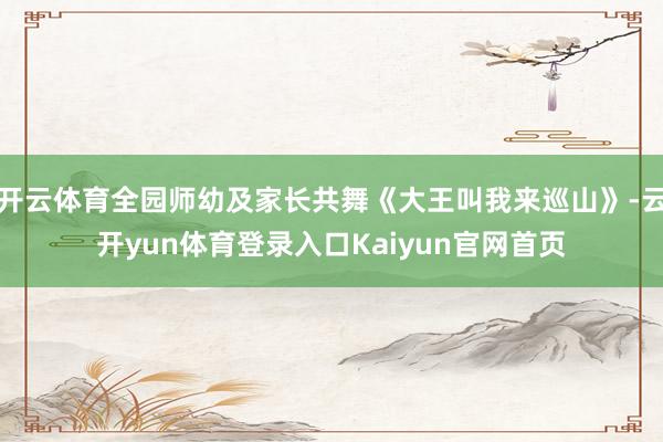 开云体育全园师幼及家长共舞《大王叫我来巡山》-云开yun体育登录入口Kaiyun官网首页