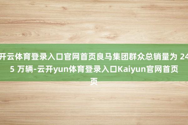 开云体育登录入口官网首页良马集团群众总销量为 245 万辆-云开yun体育登录入口Kaiyun官网首页