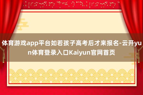 体育游戏app平台如若孩子高考后才来报名-云开yun体育登录入口Kaiyun官网首页