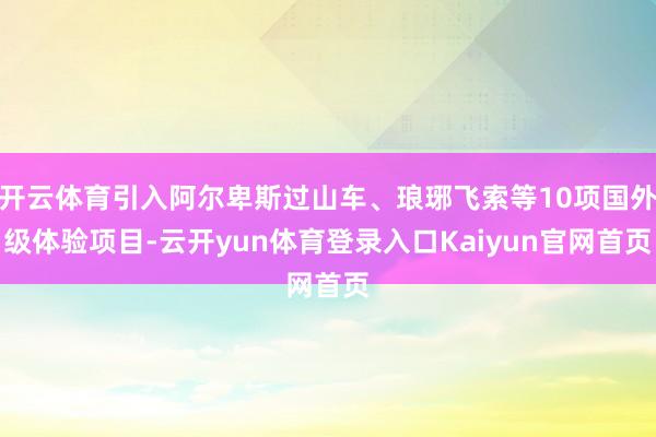 开云体育引入阿尔卑斯过山车、琅琊飞索等10项国外级体验项目-云开yun体育登录入口Kaiyun官网首页