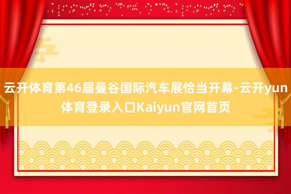 云开体育第46届曼谷国际汽车展恰当开幕-云开yun体育登录入口Kaiyun官网首页
